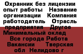 Охранник без лицензии опыт работы › Название организации ­ Компания-работодатель › Отрасль предприятия ­ Другое › Минимальный оклад ­ 1 - Все города Работа » Вакансии   . Тверская обл.,Нелидово г.